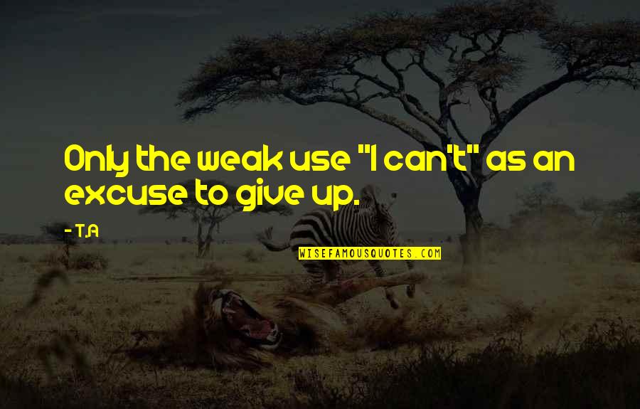 Never Give Up Life Quotes By T.A: Only the weak use "I can't" as an
