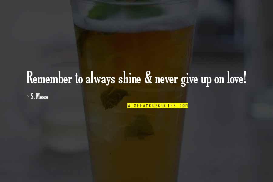 Never Give Up On Love Quotes By S. Moose: Remember to always shine & never give up
