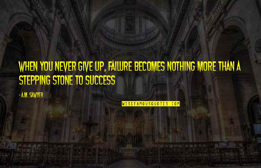 Never Give Up Success Quotes By A.M. Sawyer: When you never give up, failure becomes nothing