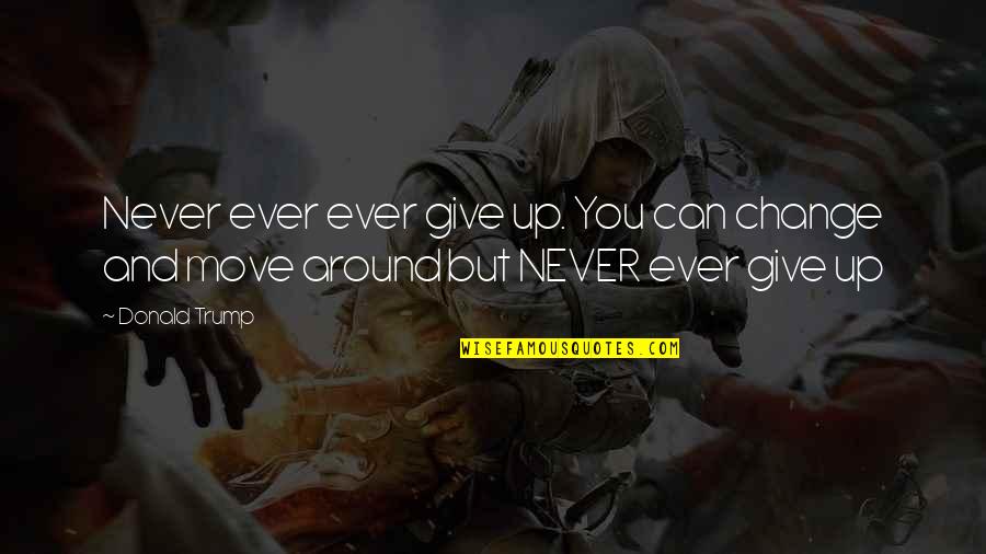 Never Giving Up And Moving On Quotes By Donald Trump: Never ever ever give up. You can change