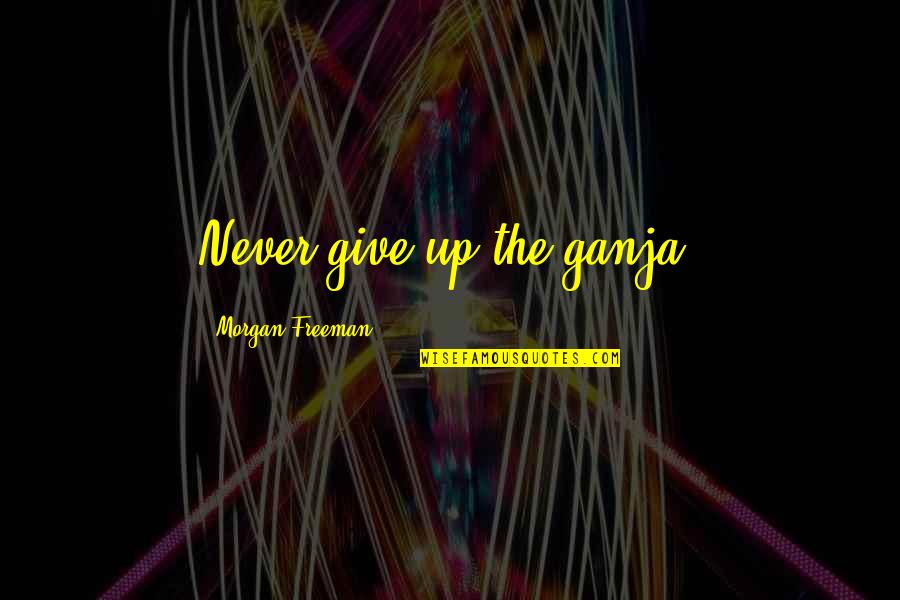 Never Giving Up On You Quotes By Morgan Freeman: Never give up the ganja. Never Giving Up On You Quotes By Morgan Freeman: Never give up the ganja.