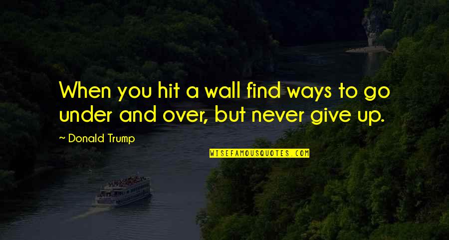 Never Giving Up You Quotes By Donald Trump: When you hit a wall find ways to