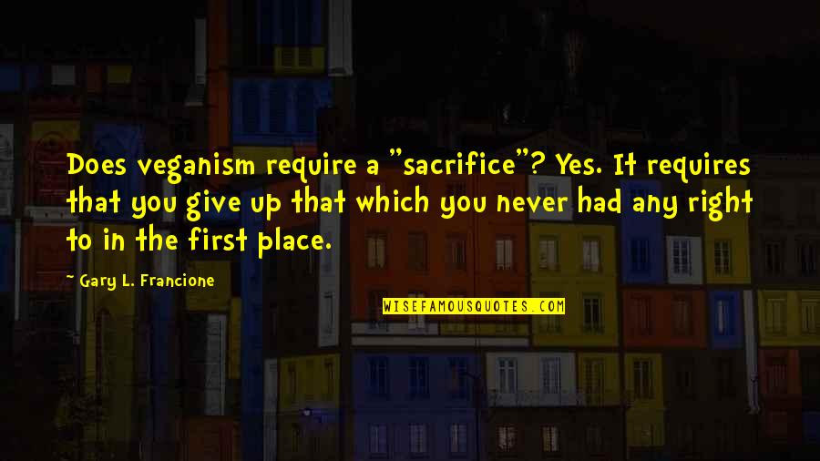 Never Giving Up You Quotes By Gary L. Francione: Does veganism require a "sacrifice"? Yes. It requires Never Giving Up You Quotes By Gary L. Francione: Does veganism require a "sacrifice"? Yes. It requires