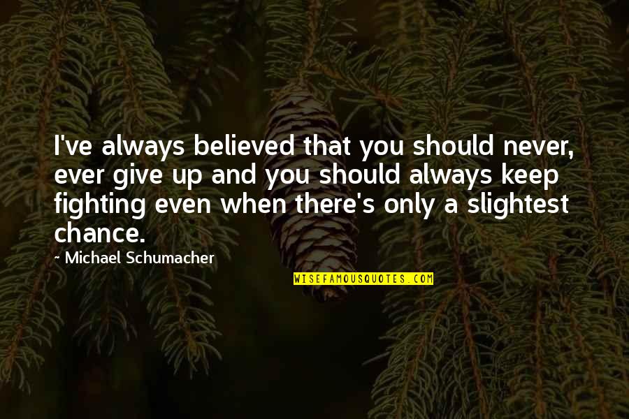 Never Giving Up You Quotes By Michael Schumacher: I've always believed that you should never, ever Never Giving Up You Quotes By Michael Schumacher: I've always believed that you should never, ever