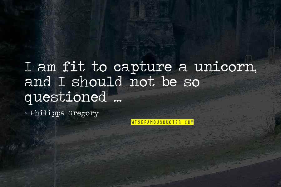 Never Gloat Quotes By Philippa Gregory: I am fit to capture a unicorn, and Never Gloat Quotes By Philippa Gregory: I am fit to capture a unicorn, and