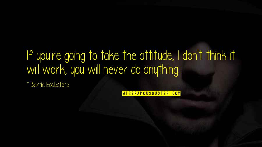 Never Going To Work Quotes By Bernie Ecclestone: If you're going to take the attitude, I