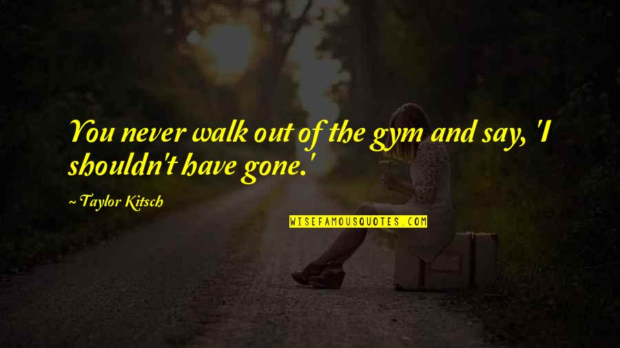 Never Gone Quotes By Taylor Kitsch: You never walk out of the gym and