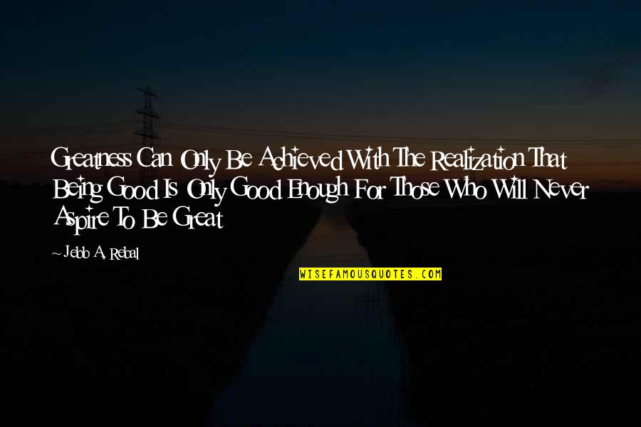 Never Good Enough Quotes By Jebb A. Rebal: Greatness Can Only Be Achieved With The Realization Never Good Enough Quotes By Jebb A. Rebal: Greatness Can Only Be Achieved With The Realization