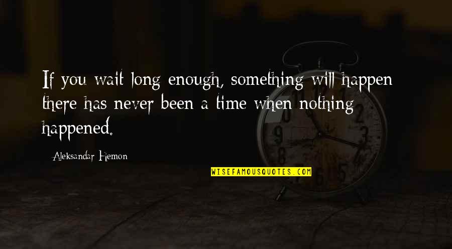 Never Happened Quotes By Aleksandar Hemon: If you wait long enough, something will happen Never Happened Quotes By Aleksandar Hemon: If you wait long enough, something will happen