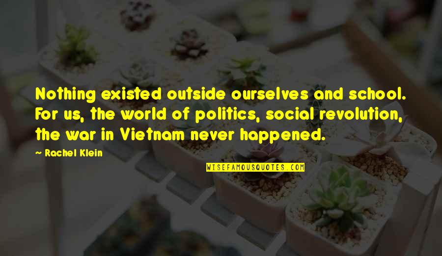 Never Happened Quotes By Rachel Klein: Nothing existed outside ourselves and school. For us, Never Happened Quotes By Rachel Klein: Nothing existed outside ourselves and school. For us,