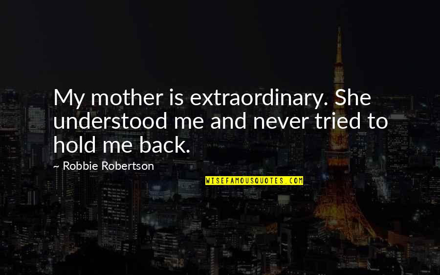 Never Hold Back Quotes By Robbie Robertson: My mother is extraordinary. She understood me and