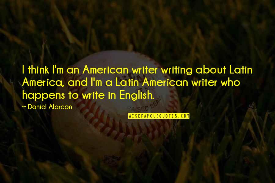 Never Hurt A Person Who Cares For You Quotes By Daniel Alarcon: I think I'm an American writer writing about Never Hurt A Person Who Cares For You Quotes By Daniel Alarcon: I think I'm an American writer writing about