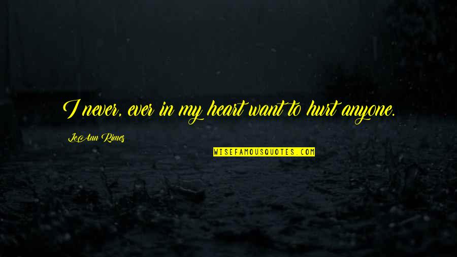 Never Hurt Anyone Quotes By LeAnn Rimes: I never, ever in my heart want to Never Hurt Anyone Quotes By LeAnn Rimes: I never, ever in my heart want to