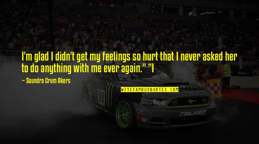 Never Hurt Me Quotes By Saundra Crum Akers: I'm glad I didn't get my feelings so Never Hurt Me Quotes By Saundra Crum Akers: I'm glad I didn't get my feelings so