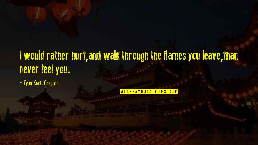 Never Hurt You Quotes By Tyler Knott Gregson: I would rather hurt,and walk through the flames