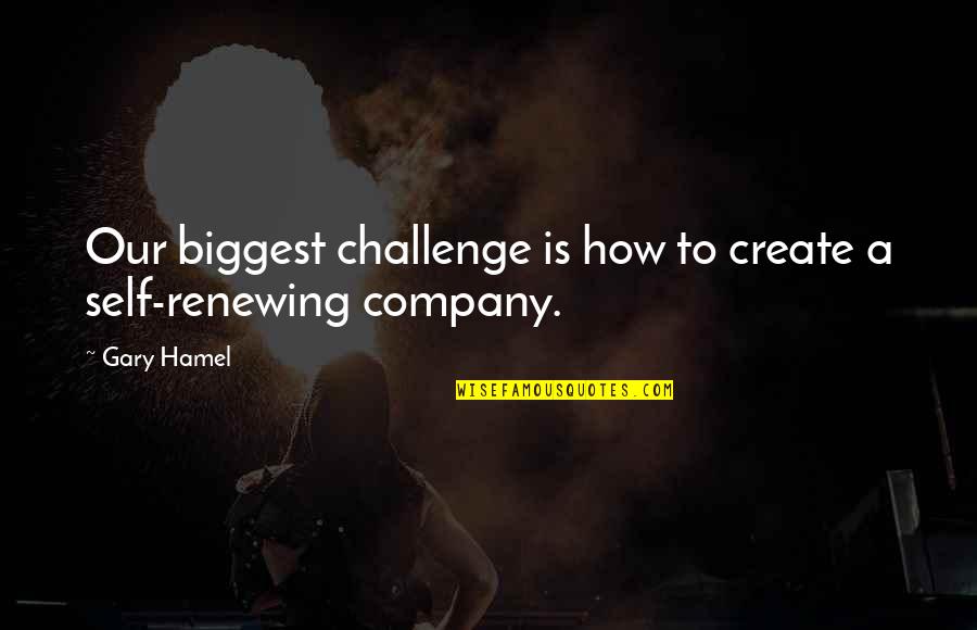 Never Indulge Quotes By Gary Hamel: Our biggest challenge is how to create a