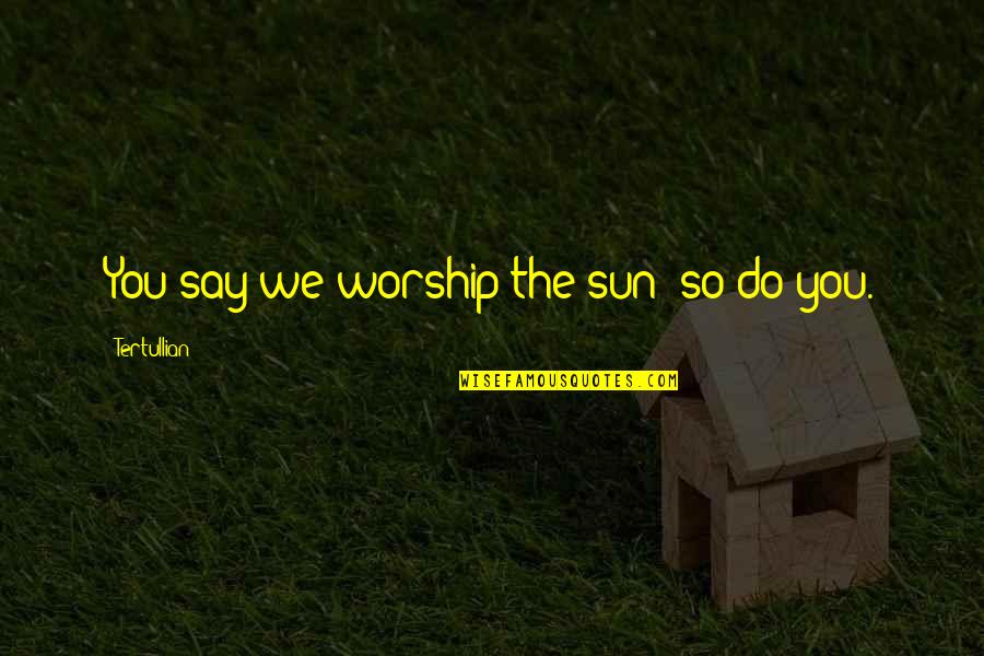 Never Insist Yourself To Someone Quotes By Tertullian: You say we worship the sun; so do