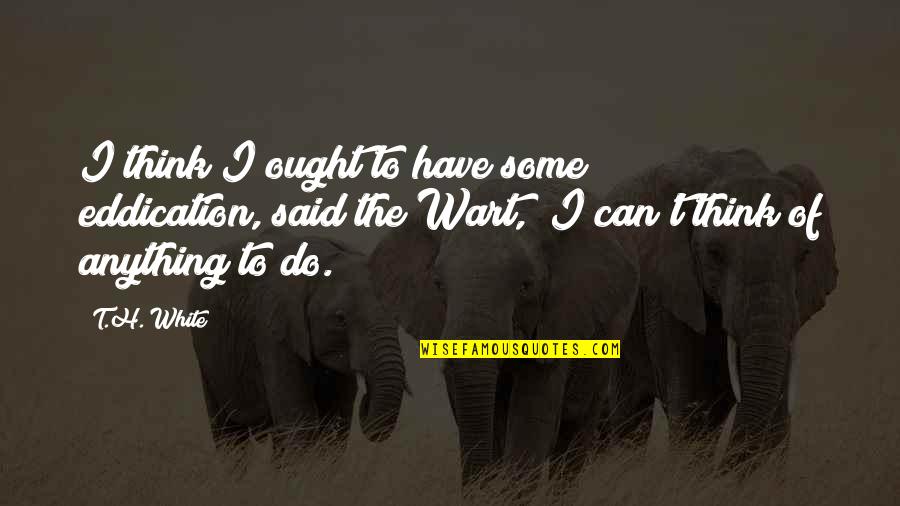 Never Justify Yourself Quotes By T.H. White: I think I ought to have some eddication,"said