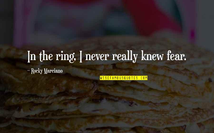 Never Knew Quotes By Rocky Marciano: In the ring, I never really knew fear. Never Knew Quotes By Rocky Marciano: In the ring, I never really knew fear.