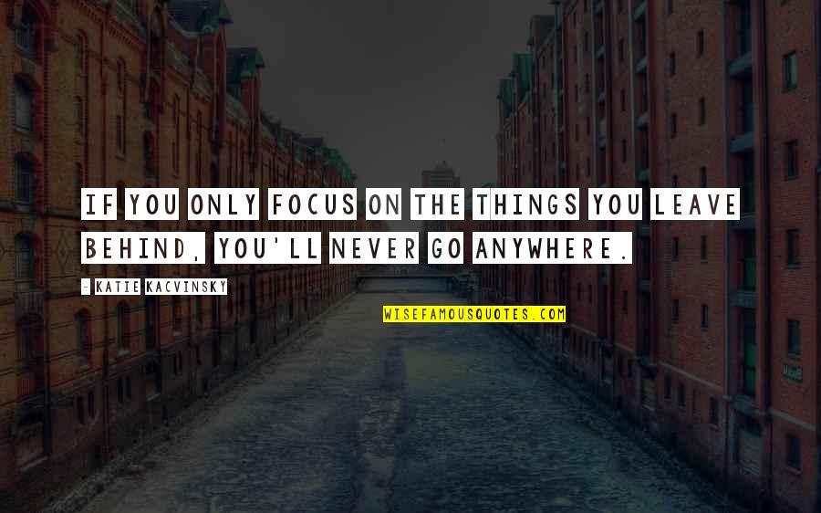 Never Leave You Behind Quotes By Katie Kacvinsky: If you only focus on the things you