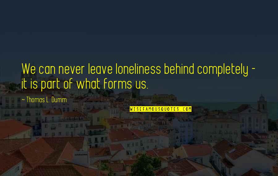 Never Leave You Behind Quotes By Thomas L. Dumm: We can never leave loneliness behind completely -