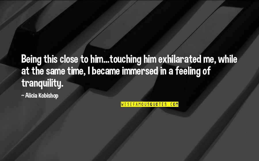 Never Let Me Go Baby Quotes By Alicia Kobishop: Being this close to him...touching him exhilarated me, Never Let Me Go Baby Quotes By Alicia Kobishop: Being this close to him...touching him exhilarated me,