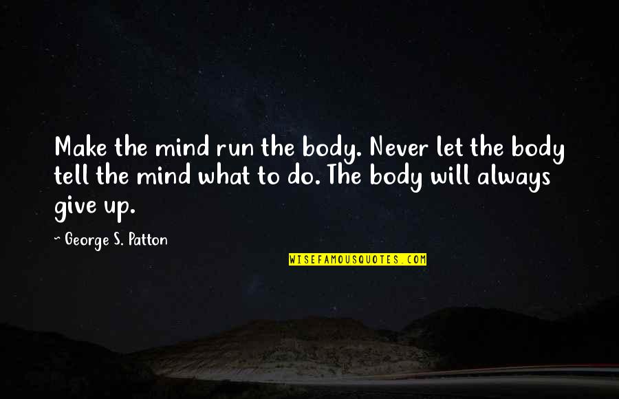 Never Let Up Quotes By George S. Patton: Make the mind run the body. Never let