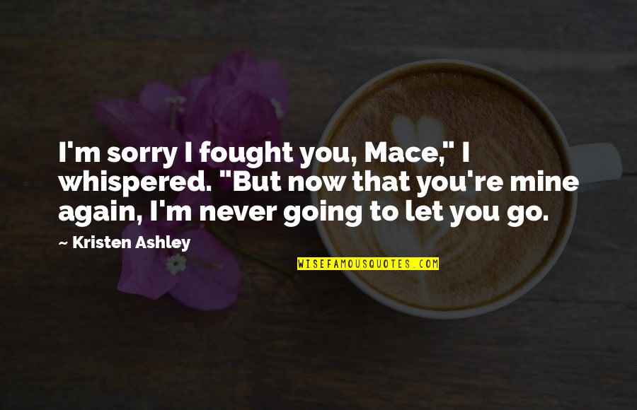 Never Let You Go Again Quotes By Kristen Ashley: I'm sorry I fought you, Mace," I whispered.