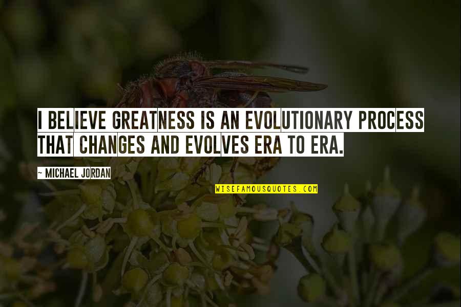 Never Let You Go Again Quotes By Michael Jordan: I believe greatness is an evolutionary process that