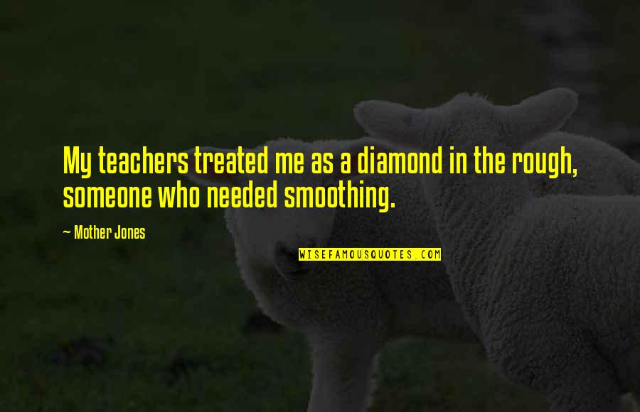 Never Letting Yourself Down Quotes By Mother Jones: My teachers treated me as a diamond in