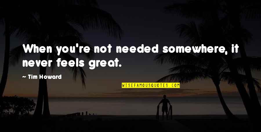 Never Needed You Quotes By Tim Howard: When you're not needed somewhere, it never feels