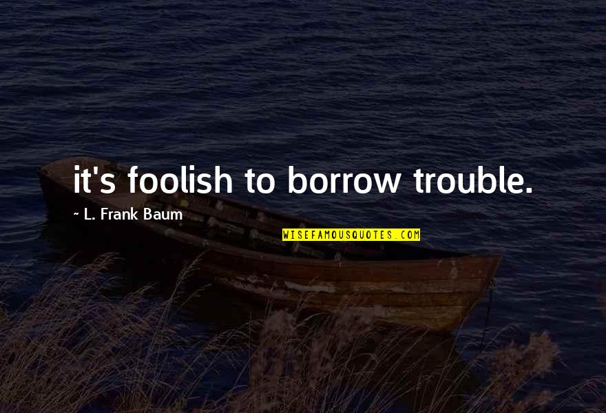 Never Neglect Anyone Quotes By L. Frank Baum: it's foolish to borrow trouble.