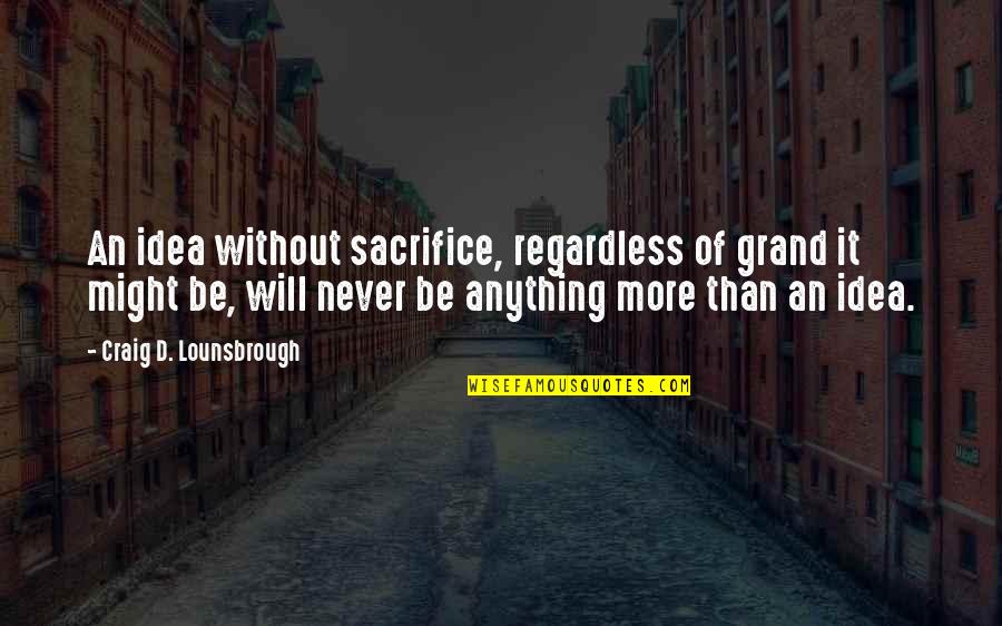 Never Plan Anything Quotes By Craig D. Lounsbrough: An idea without sacrifice, regardless of grand it
