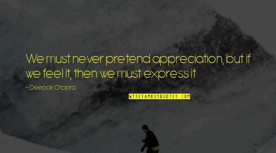 Never Pretend Quotes By Deepak Chopra: We must never pretend appreciation, but if we