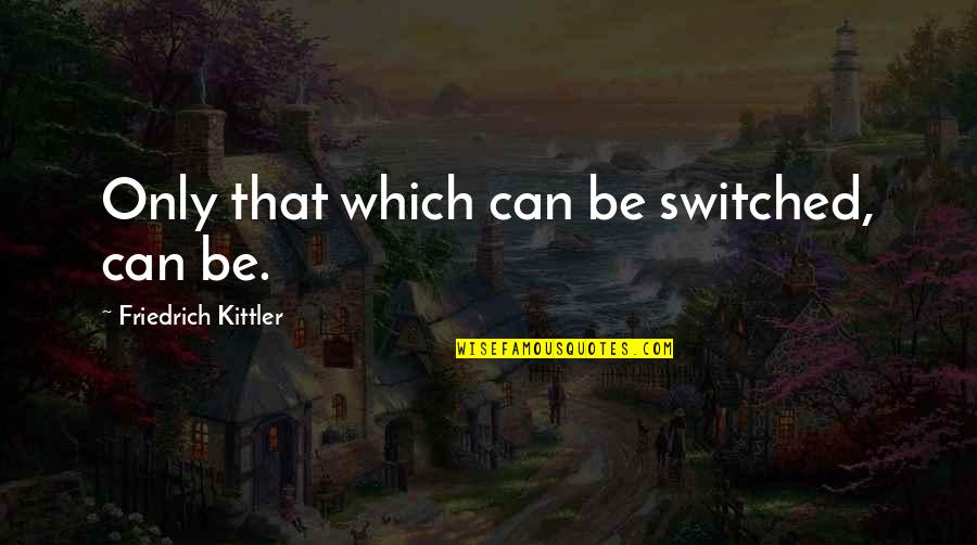 Never Push A Loyal Person To The Point Quotes By Friedrich Kittler: Only that which can be switched, can be.