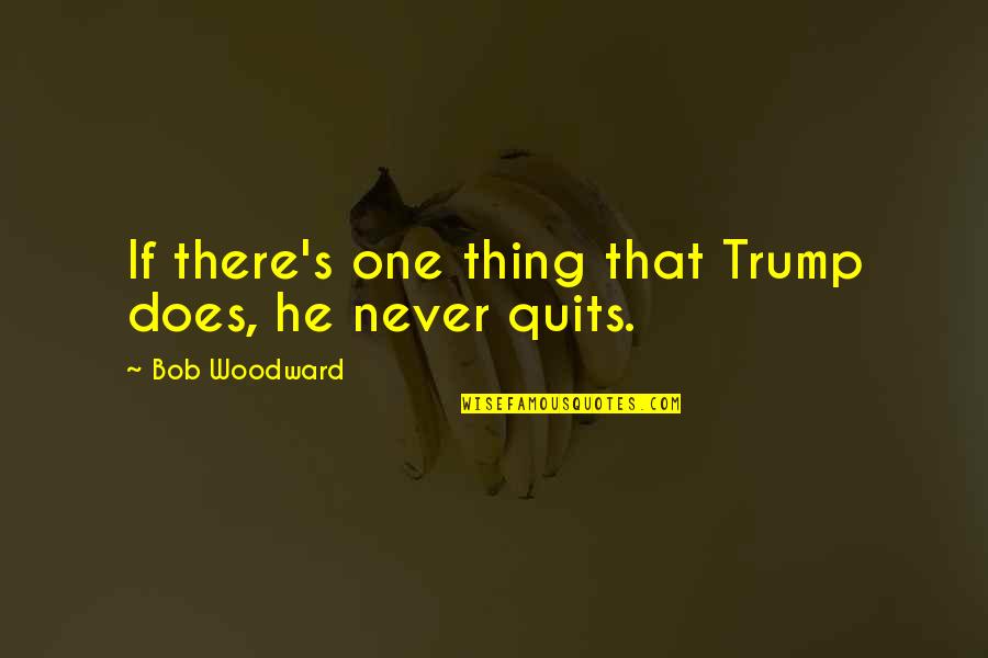 Never Quits Quotes By Bob Woodward: If there's one thing that Trump does, he