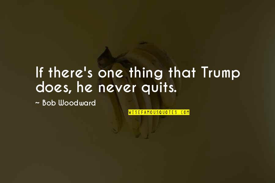 Never Quitting Quotes By Bob Woodward: If there's one thing that Trump does, he Never Quitting Quotes By Bob Woodward: If there's one thing that Trump does, he