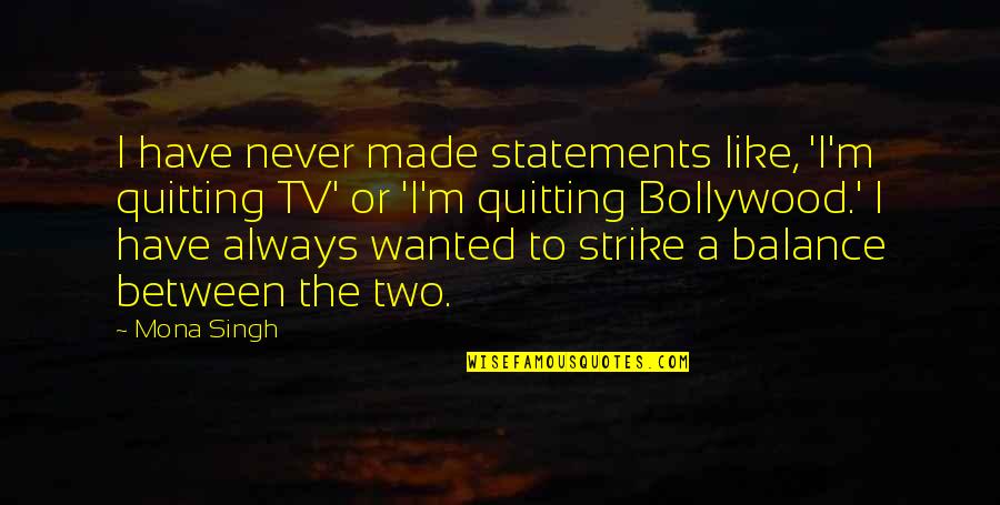 Never Quitting Quotes By Mona Singh: I have never made statements like, 'I'm quitting Never Quitting Quotes By Mona Singh: I have never made statements like, 'I'm quitting