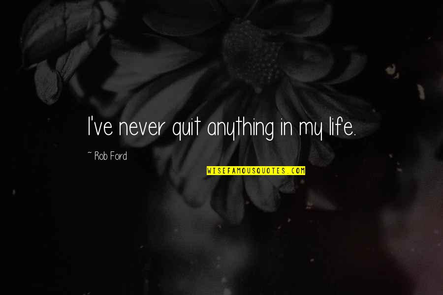 Never Quitting Quotes By Rob Ford: I've never quit anything in my life. Never Quitting Quotes By Rob Ford: I've never quit anything in my life.