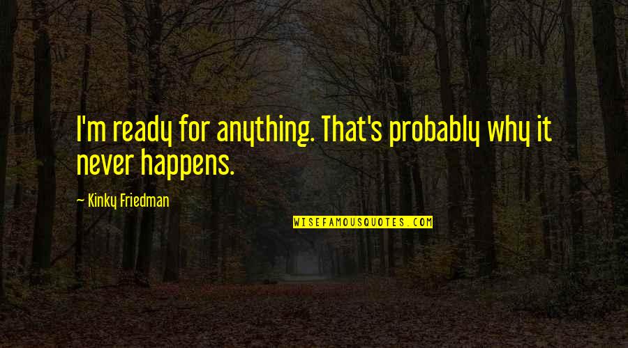 Never Ready Quotes By Kinky Friedman: I'm ready for anything. That's probably why it Never Ready Quotes By Kinky Friedman: I'm ready for anything. That's probably why it