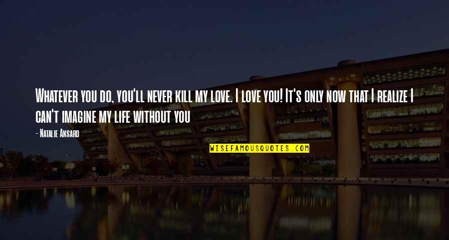 Never Realize Quotes By Natalie Ansard: Whatever you do, you'll never kill my love.