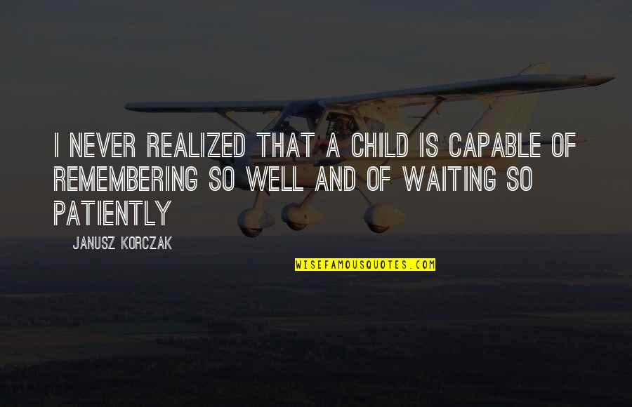 Never Realized Quotes By Janusz Korczak: I never realized that a child is capable