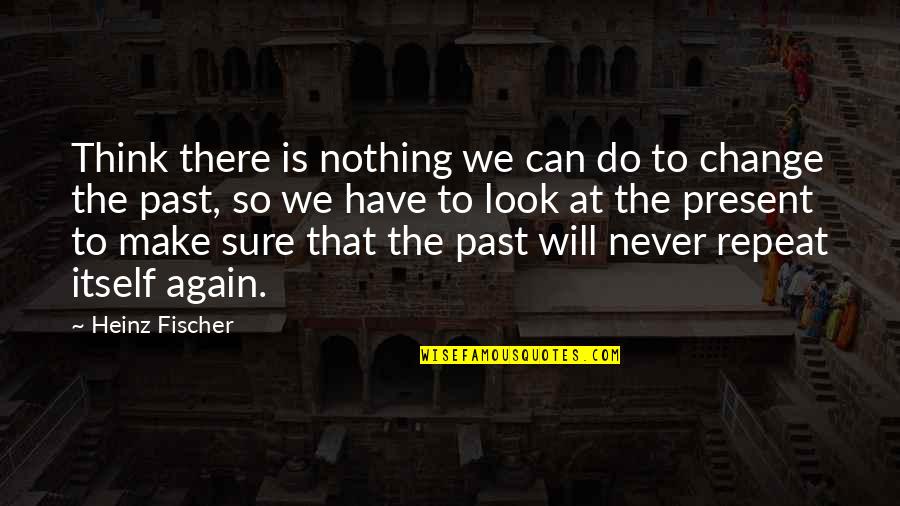 Never Repeat The Past Quotes By Heinz Fischer: Think there is nothing we can do to