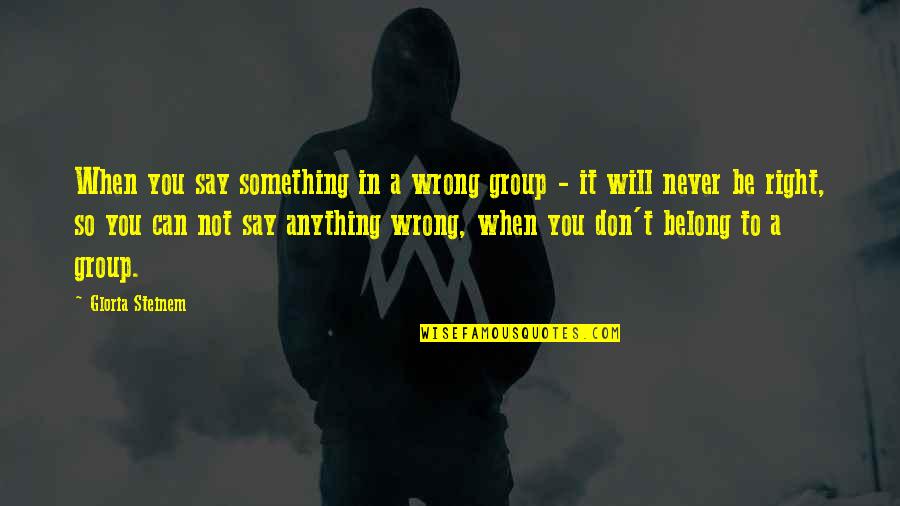 Never Right Quotes By Gloria Steinem: When you say something in a wrong group