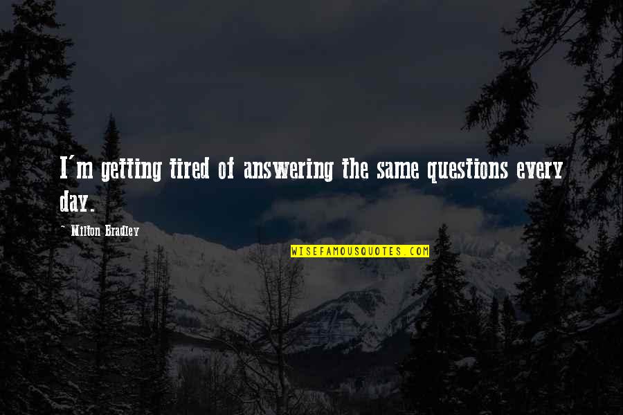 Never Satisfied Love Quotes By Milton Bradley: I'm getting tired of answering the same questions