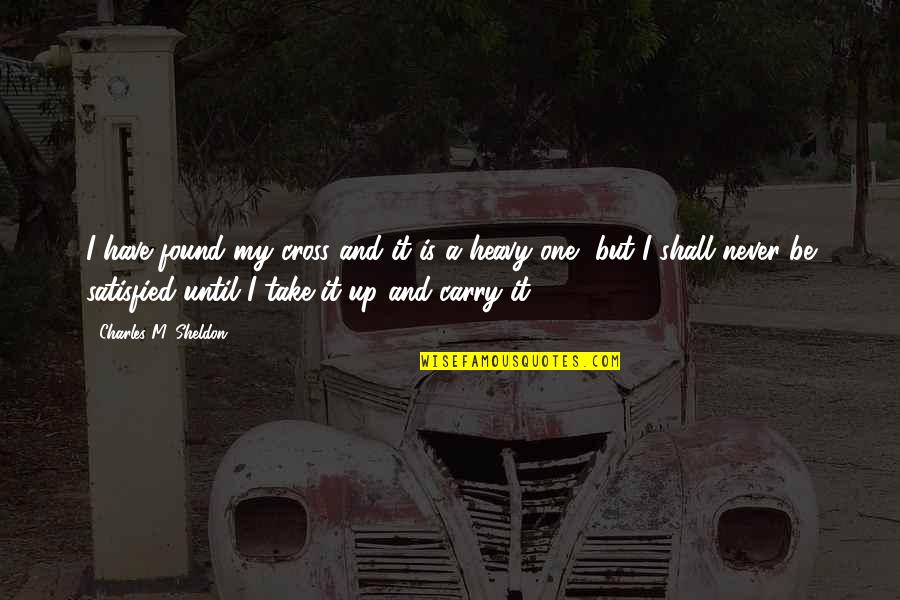 Never Satisfied Quotes By Charles M. Sheldon: I have found my cross and it is Never Satisfied Quotes By Charles M. Sheldon: I have found my cross and it is