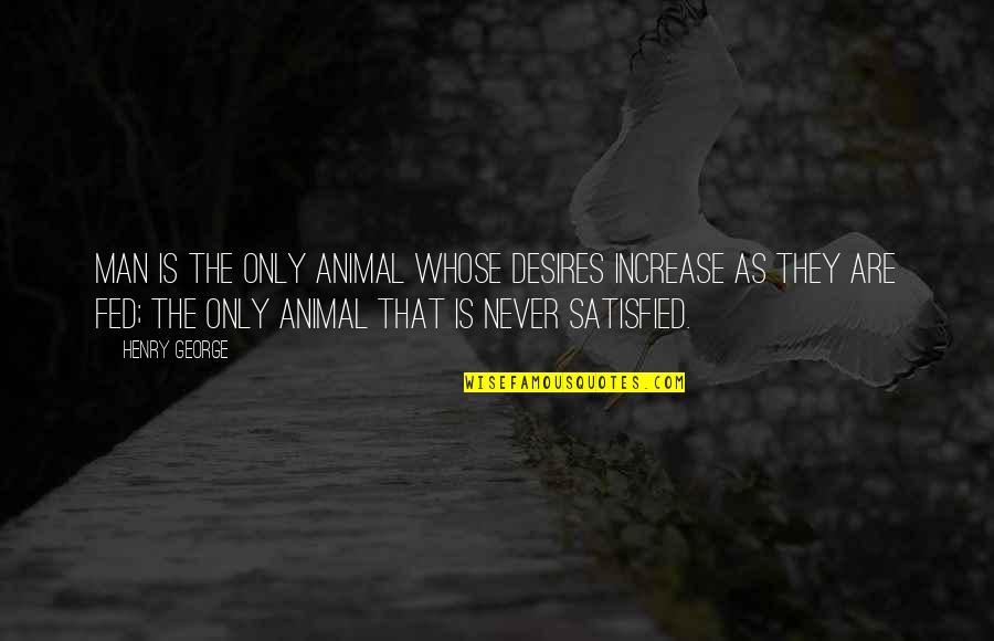 Never Satisfied Quotes By Henry George: Man is the only animal whose desires increase