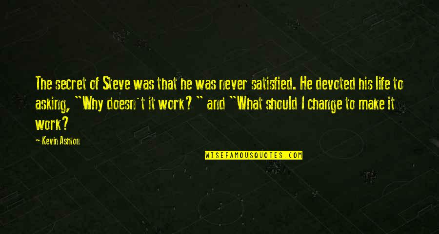 Never Satisfied Quotes By Kevin Ashton: The secret of Steve was that he was Never Satisfied Quotes By Kevin Ashton: The secret of Steve was that he was