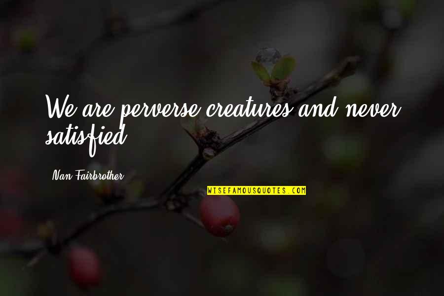 Never Satisfied Quotes By Nan Fairbrother: We are perverse creatures and never satisfied.