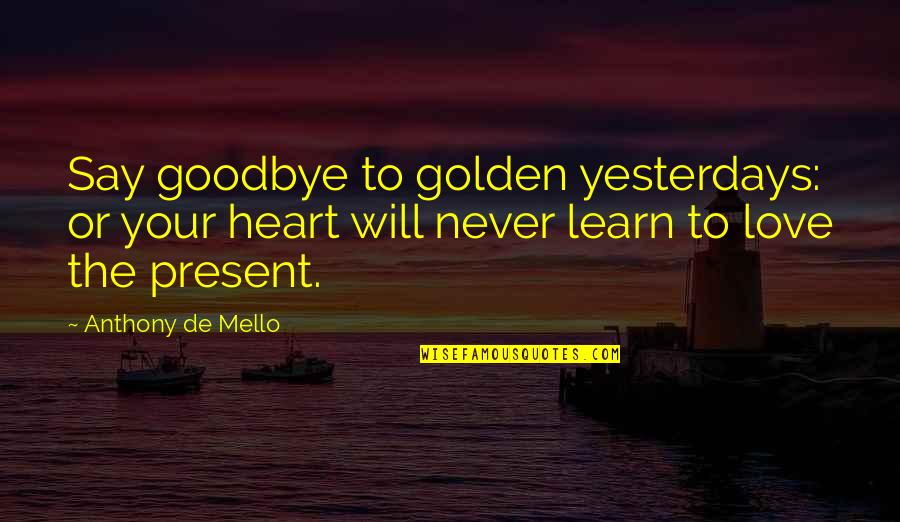 Never Say Goodbye Quotes By Anthony De Mello: Say goodbye to golden yesterdays: or your heart Never Say Goodbye Quotes By Anthony De Mello: Say goodbye to golden yesterdays: or your heart